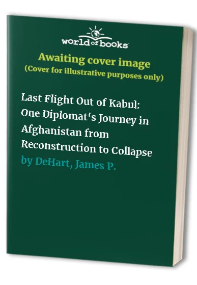 Last Flight Out of Kabul: One Diplomat's Journey in Afghanistan from Reconstruction to Collapse